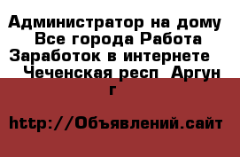 Администратор на дому  - Все города Работа » Заработок в интернете   . Чеченская респ.,Аргун г.